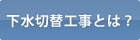 下水切替工事とは？